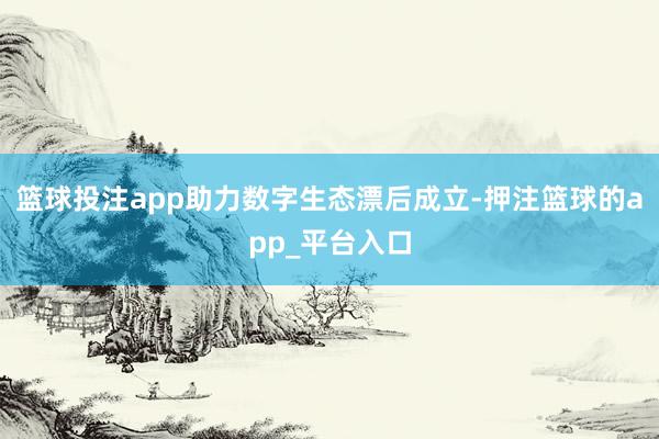篮球投注app助力数字生态漂后成立-押注篮球的app_平台入口