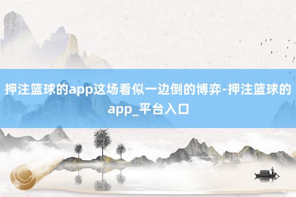 押注篮球的app这场看似一边倒的博弈-押注篮球的app_平台入口
