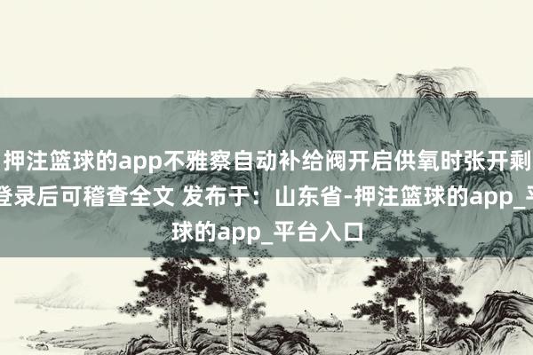 押注篮球的app不雅察自动补给阀开启供氧时张开剩余80%登录后可稽查全文 发布于：山东省-押注篮球的app_平台入口