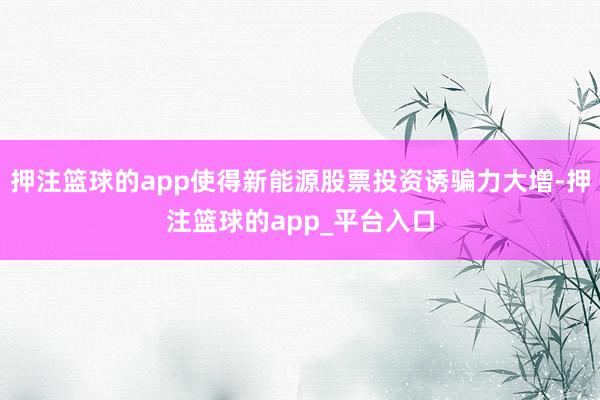 押注篮球的app使得新能源股票投资诱骗力大增-押注篮球的app_平台入口