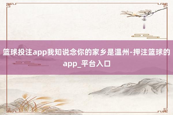 篮球投注app我知说念你的家乡是温州-押注篮球的app_平台入口