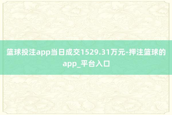 篮球投注app当日成交1529.31万元-押注篮球的app_平台入口