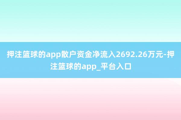 押注篮球的app散户资金净流入2692.26万元-押注篮球的app_平台入口