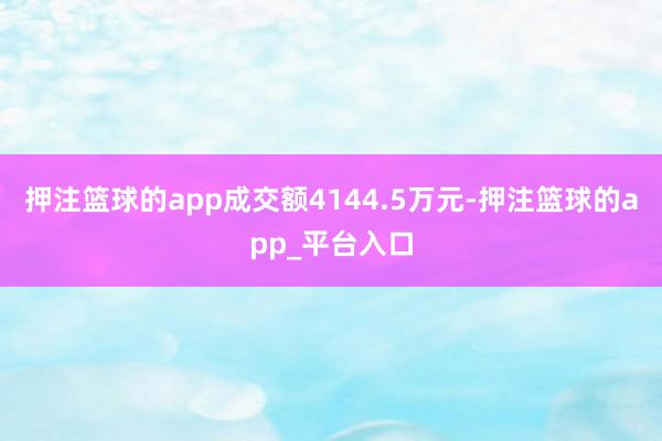 押注篮球的app成交额4144.5万元-押注篮球的app_平台入口
