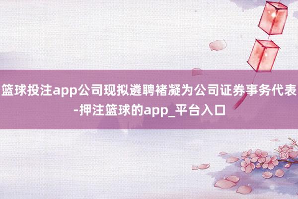篮球投注app公司现拟遴聘褚凝为公司证券事务代表-押注篮球的app_平台入口