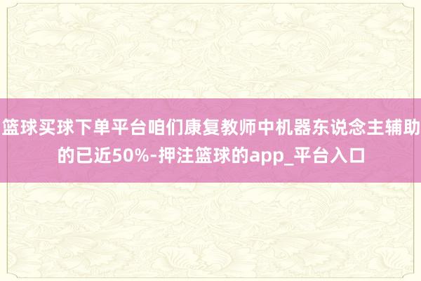 篮球买球下单平台咱们康复教师中机器东说念主辅助的已近50%-押注篮球的app_平台入口