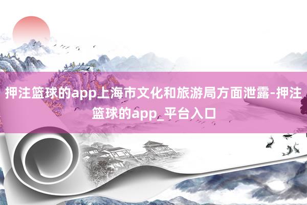 押注篮球的app上海市文化和旅游局方面泄露-押注篮球的app_平台入口