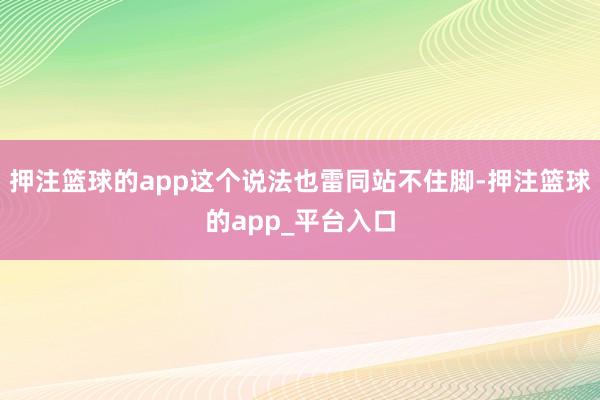 押注篮球的app这个说法也雷同站不住脚-押注篮球的app_平台入口