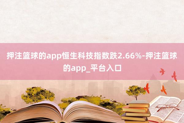 押注篮球的app恒生科技指数跌2.66%-押注篮球的app_平台入口