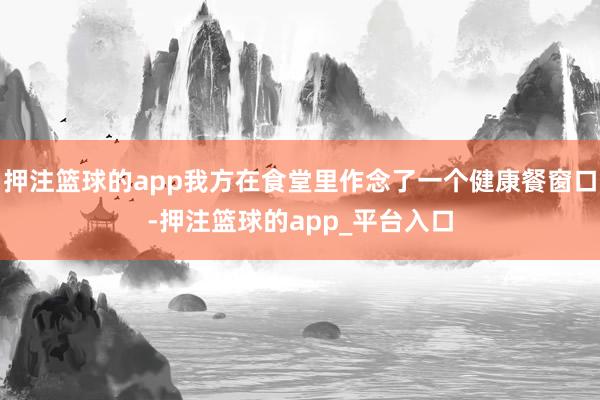 押注篮球的app我方在食堂里作念了一个健康餐窗口-押注篮球的app_平台入口