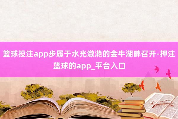 篮球投注app步履于水光潋滟的金牛湖畔召开-押注篮球的app_平台入口