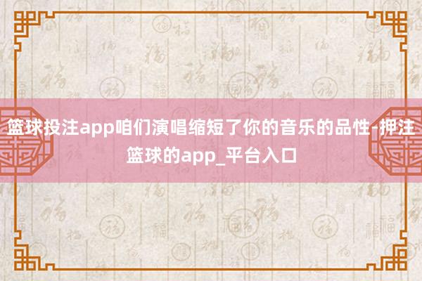 篮球投注app咱们演唱缩短了你的音乐的品性-押注篮球的app_平台入口
