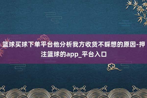 篮球买球下单平台他分析我方收货不睬想的原因-押注篮球的app_平台入口
