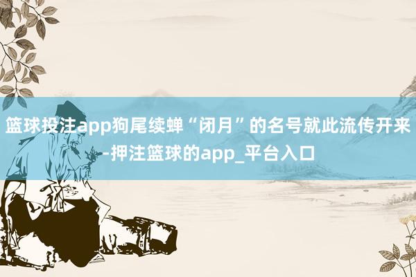 篮球投注app狗尾续蝉“闭月”的名号就此流传开来-押注篮球的app_平台入口