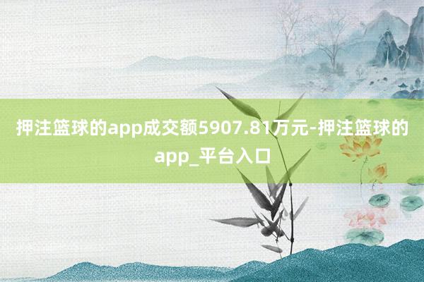 押注篮球的app成交额5907.81万元-押注篮球的app_平台入口