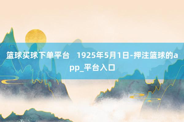 篮球买球下单平台   1925年5月1日-押注篮球的app_平台入口