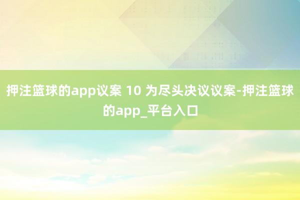 押注篮球的app议案 10 为尽头决议议案-押注篮球的app_平台入口