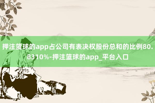 押注篮球的app占公司有表决权股份总和的比例80.8310%-押注篮球的app_平台入口