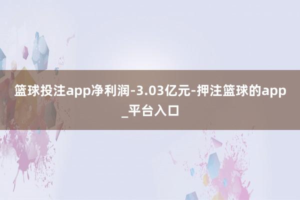 篮球投注app净利润-3.03亿元-押注篮球的app_平台入口