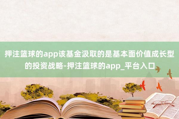 押注篮球的app该基金汲取的是基本面价值成长型的投资战略-押注篮球的app_平台入口