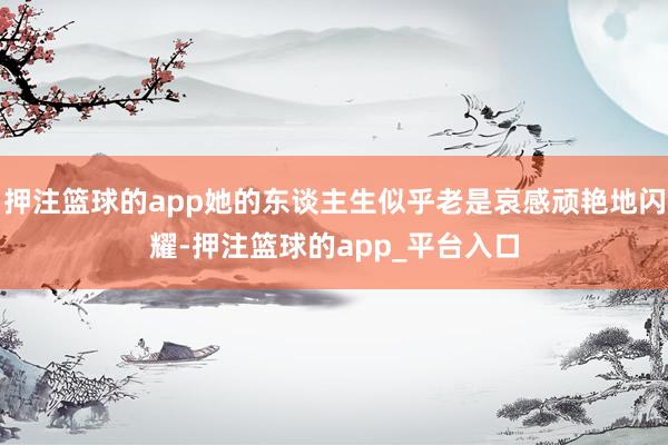 押注篮球的app她的东谈主生似乎老是哀感顽艳地闪耀-押注篮球的app_平台入口