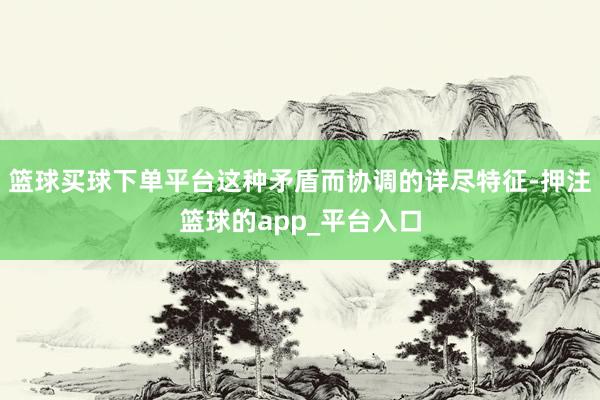 篮球买球下单平台这种矛盾而协调的详尽特征-押注篮球的app_平台入口
