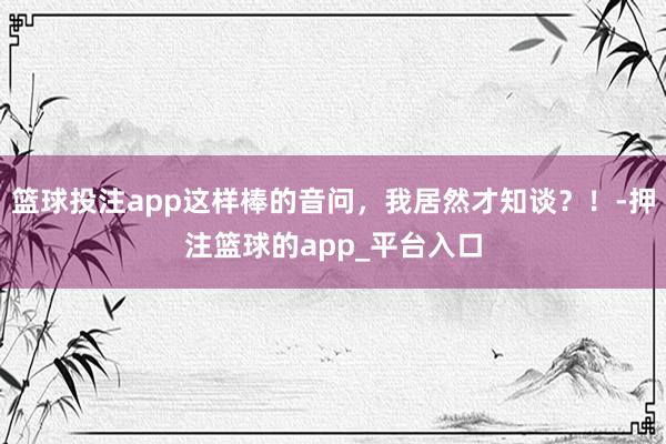 篮球投注app这样棒的音问，我居然才知谈？！-押注篮球的app_平台入口