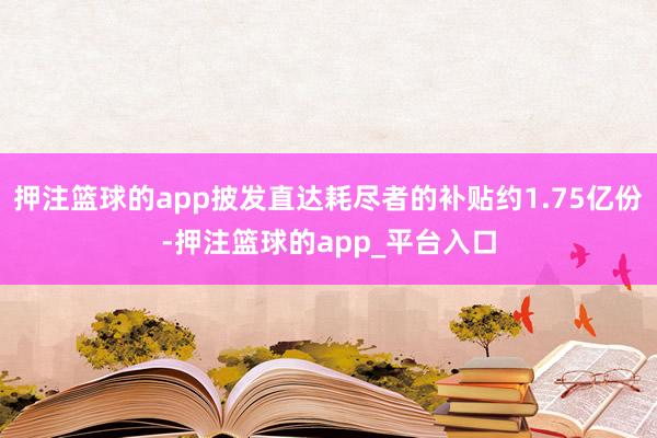 押注篮球的app披发直达耗尽者的补贴约1.75亿份-押注篮球的app_平台入口