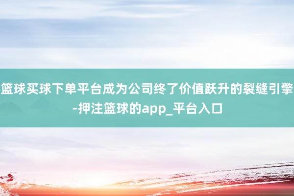 篮球买球下单平台成为公司终了价值跃升的裂缝引擎-押注篮球的app_平台入口
