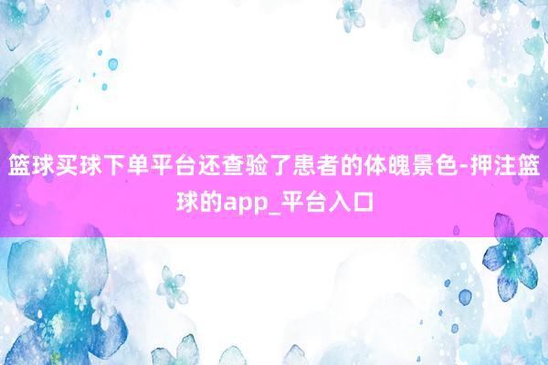 篮球买球下单平台还查验了患者的体魄景色-押注篮球的app_平台入口