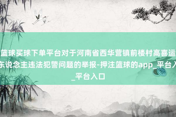 篮球买球下单平台对于河南省西华营镇前楼村高喜运等东说念主违法犯警问题的举报-押注篮球的app_平台入口