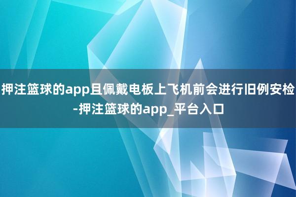 押注篮球的app且佩戴电板上飞机前会进行旧例安检-押注篮球的app_平台入口