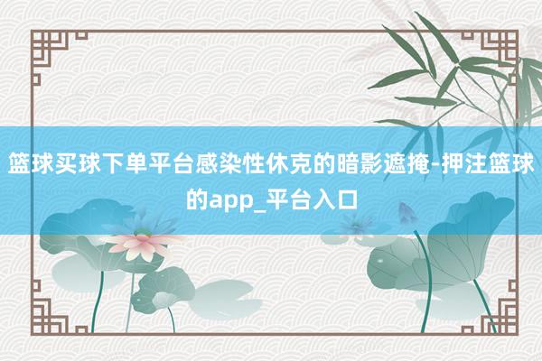 篮球买球下单平台感染性休克的暗影遮掩-押注篮球的app_平台入口