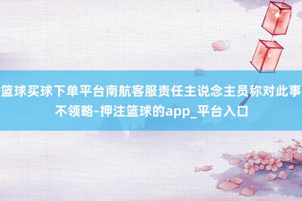 篮球买球下单平台南航客服责任主说念主员称对此事不领略-押注篮球的app_平台入口