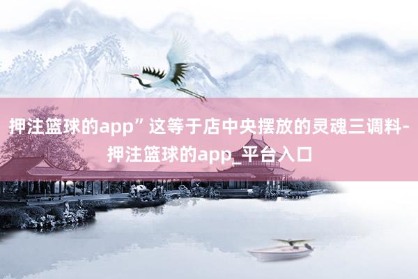 押注篮球的app”这等于店中央摆放的灵魂三调料-押注篮球的app_平台入口