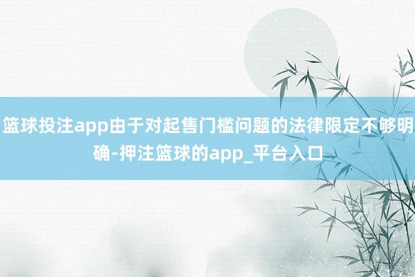 篮球投注app由于对起售门槛问题的法律限定不够明确-押注篮球的app_平台入口