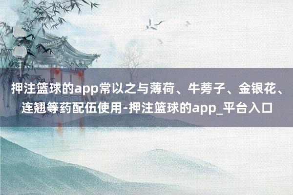 押注篮球的app常以之与薄荷、牛蒡子、金银花、连翘等药配伍使用-押注篮球的app_平台入口