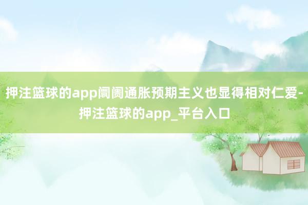 押注篮球的app阛阓通胀预期主义也显得相对仁爱-押注篮球的app_平台入口
