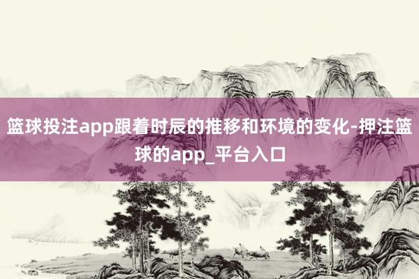 篮球投注app跟着时辰的推移和环境的变化-押注篮球的app_平台入口