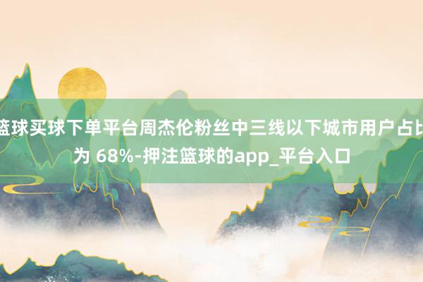 篮球买球下单平台周杰伦粉丝中三线以下城市用户占比为 68%-押注篮球的app_平台入口