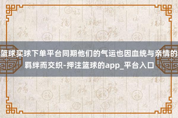 篮球买球下单平台同期他们的气运也因血统与亲情的羁绊而交织-押注篮球的app_平台入口