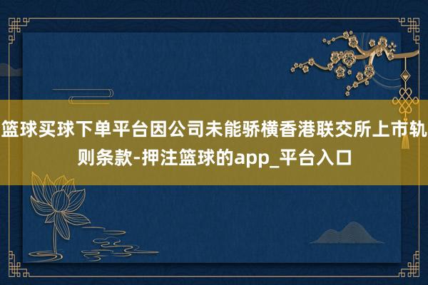 篮球买球下单平台因公司未能骄横香港联交所上市轨则条款-押注篮球的app_平台入口