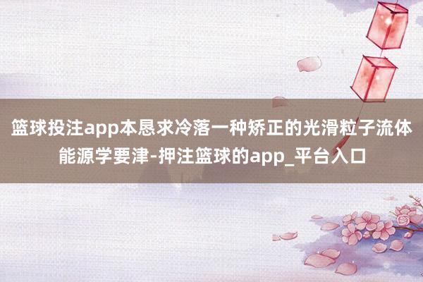 篮球投注app本恳求冷落一种矫正的光滑粒子流体能源学要津-押注篮球的app_平台入口
