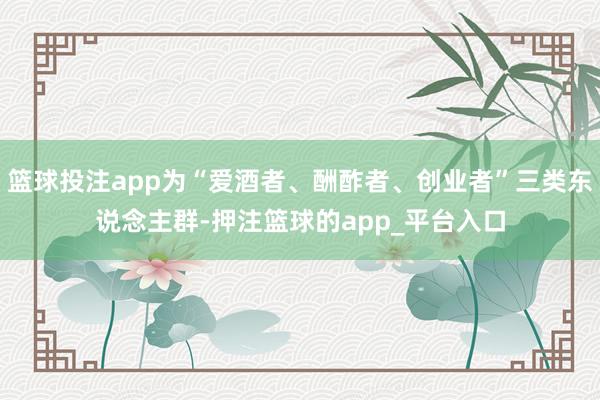 篮球投注app为“爱酒者、酬酢者、创业者”三类东说念主群-押注篮球的app_平台入口