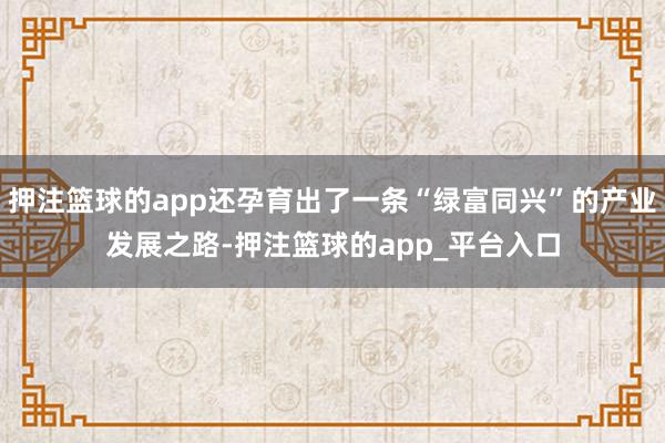 押注篮球的app还孕育出了一条“绿富同兴”的产业发展之路-押注篮球的app_平台入口