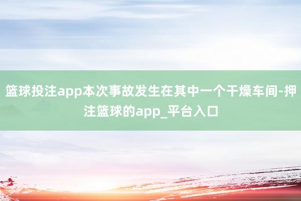 篮球投注app本次事故发生在其中一个干燥车间-押注篮球的app_平台入口