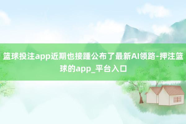篮球投注app近期也接踵公布了最新AI领路-押注篮球的app_平台入口