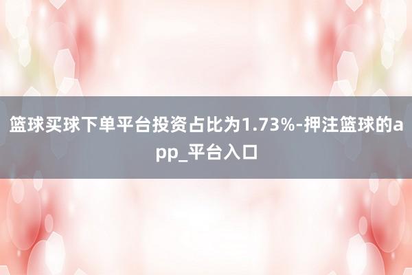 篮球买球下单平台投资占比为1.73%-押注篮球的app_平台入口
