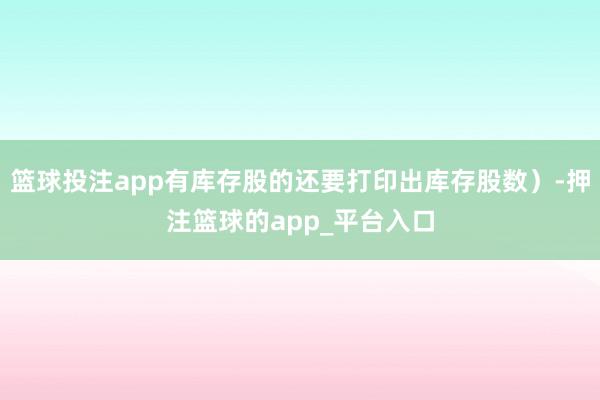 篮球投注app有库存股的还要打印出库存股数）-押注篮球的app_平台入口