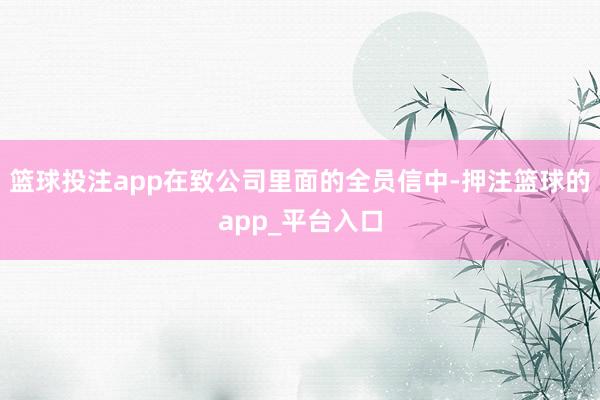 篮球投注app在致公司里面的全员信中-押注篮球的app_平台入口